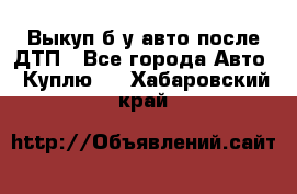 Выкуп б/у авто после ДТП - Все города Авто » Куплю   . Хабаровский край